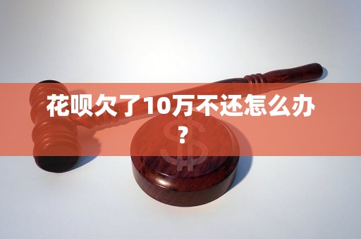 花呗欠了10万不还怎么办？