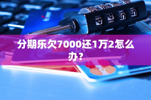 分期乐欠7000还1万2怎么办？