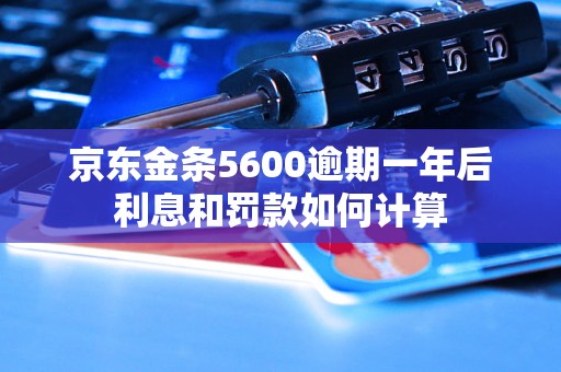 京东金条5600逾期一年后利息和罚款如何计算