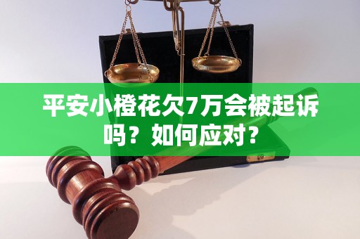 平安小橙花欠7万会被起诉吗？如何应对？