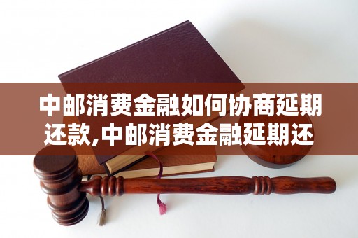 中邮消费金融如何协商延期还款,中邮消费金融延期还款流程解析