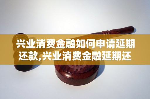 兴业消费金融如何申请延期还款,兴业消费金融延期还款申请流程