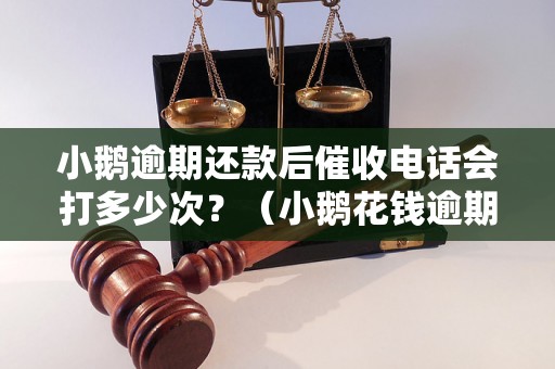 小鹅逾期还款后催收电话会打多少次？（小鹅花钱逾期催收电话频率）