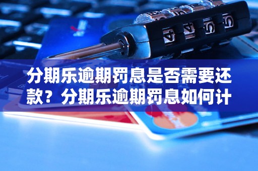 分期乐逾期罚息是否需要还款？分期乐逾期罚息如何计算？