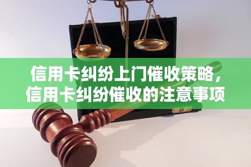 信用卡纠纷上门催收策略，信用卡纠纷催收的注意事项