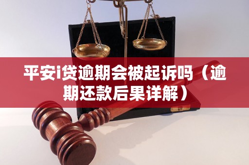 平安i贷逾期会被起诉吗（逾期还款后果详解）