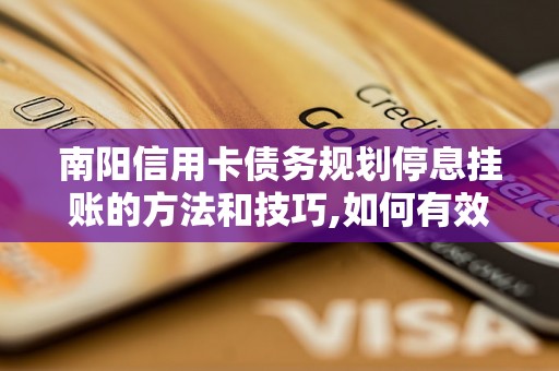 南阳信用卡债务规划停息挂账的方法和技巧,如何有效解决信用卡债务问题