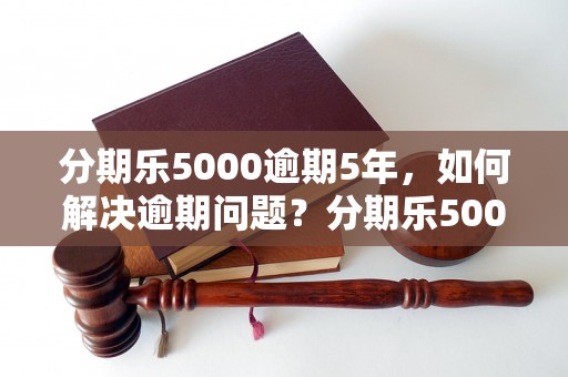 分期乐5000逾期5年，如何解决逾期问题？分期乐5000逾期5年后的处置方式