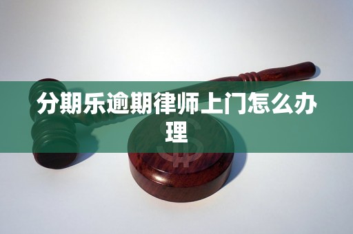 分期乐逾期律师上门怎么办理