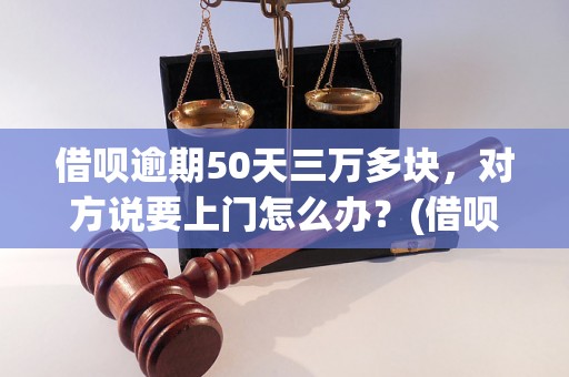 借呗逾期50天三万多块，对方说要上门怎么办？(借呗逾期50天三万多块上门催收处理方法)