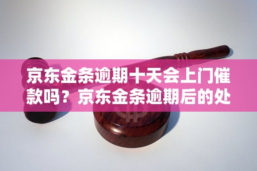 京东金条逾期十天会上门催款吗？京东金条逾期后的处理方式