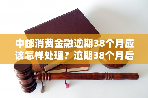 中邮消费金融逾期38个月应该怎样处理？逾期38个月后的后果是什么？