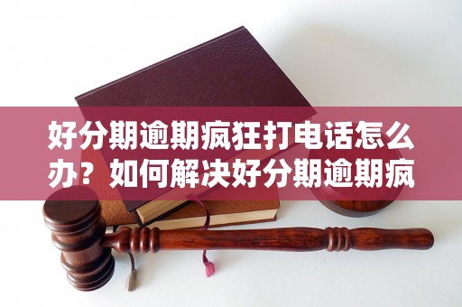 好分期逾期疯狂打电话怎么办？如何解决好分期逾期疯狂打电话的问题？