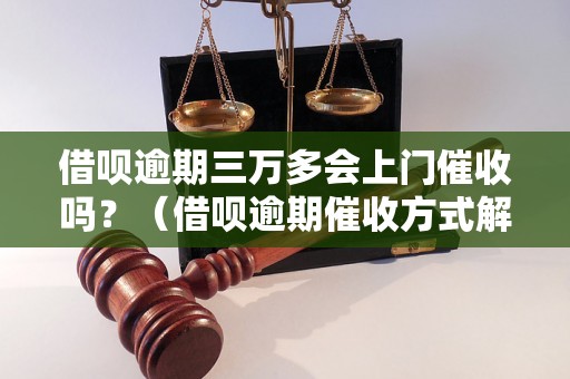 借呗逾期三万多会上门催收吗？（借呗逾期催收方式解析）