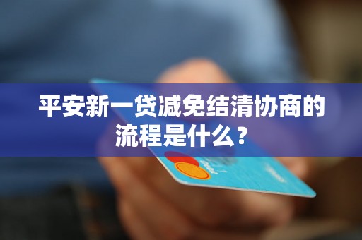 平安新一贷减免结清协商的流程是什么？