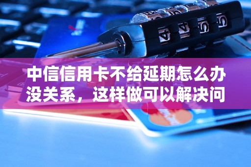 中信信用卡不给延期怎么办没关系，这样做可以解决问题