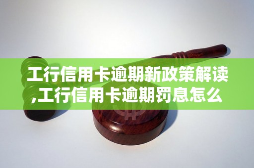 工行信用卡逾期新政策解读,工行信用卡逾期罚息怎么计算