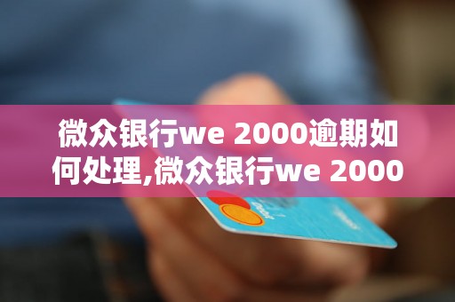 微众银行we 2000逾期如何处理,微众银行we 2000逾期的后果及解决办法