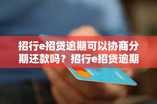 招行e招贷逾期可以协商分期还款吗？招行e招贷逾期处理流程详解