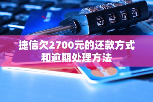 捷信欠2700元的还款方式和逾期处理方法