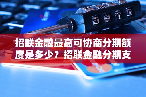 招联金融最高可协商分期额度是多少？招联金融分期支付上限是多少？