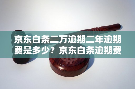 京东白条二万逾期二年逾期费是多少？京东白条逾期费用详解