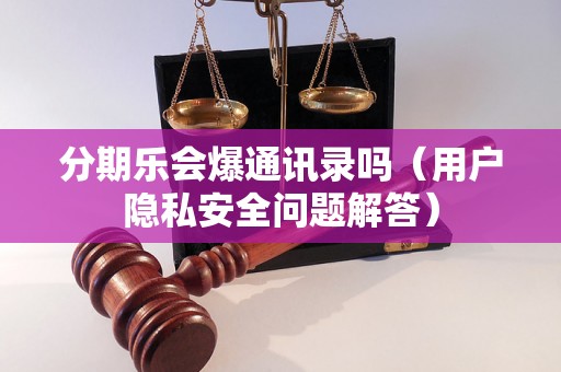 分期乐会爆通讯录吗（用户隐私安全问题解答）