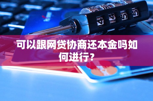 可以跟网贷协商还本金吗如何进行？