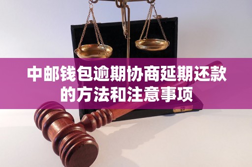 中邮钱包逾期协商延期还款的方法和注意事项