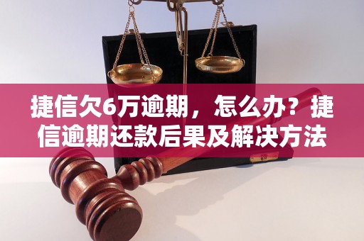 捷信欠6万逾期，怎么办？捷信逾期还款后果及解决方法