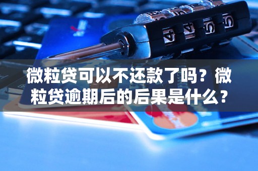 微粒贷可以不还款了吗？微粒贷逾期后的后果是什么？