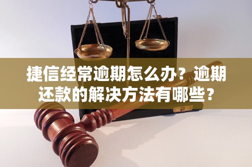 捷信经常逾期怎么办？逾期还款的解决方法有哪些？