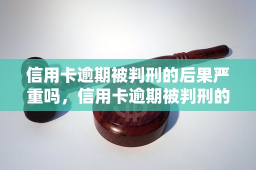 信用卡逾期被判刑的后果严重吗，信用卡逾期被判刑的刑期多久