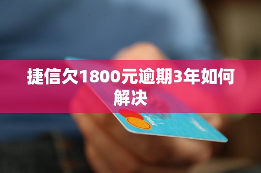 捷信欠1800元逾期3年如何解决