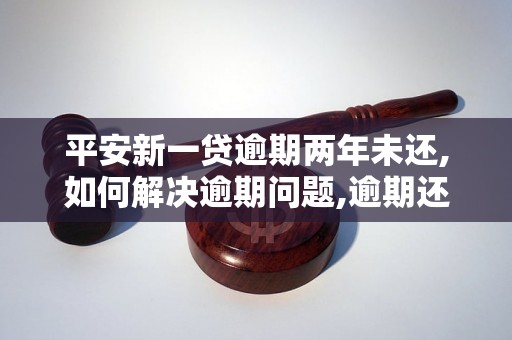 平安新一贷逾期两年未还,如何解决逾期问题,逾期还款的后果