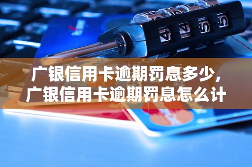 广银信用卡逾期罚息多少,广银信用卡逾期罚息怎么计算