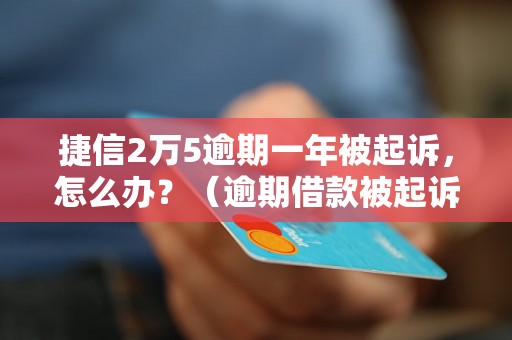 捷信2万5逾期一年被起诉，怎么办？（逾期借款被起诉该如何应对）