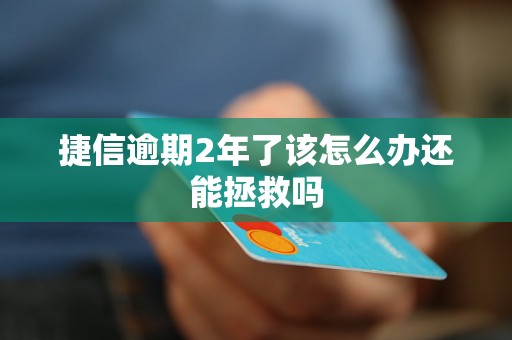 捷信逾期2年了该怎么办还能拯救吗