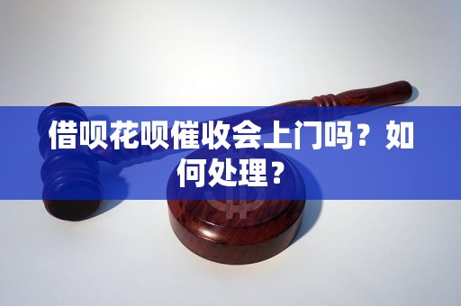 借呗花呗催收会上门吗？如何处理？