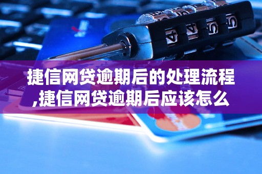 捷信网贷逾期后的处理流程,捷信网贷逾期后应该怎么办理