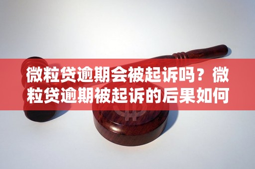 微粒贷逾期会被起诉吗？微粒贷逾期被起诉的后果如何？