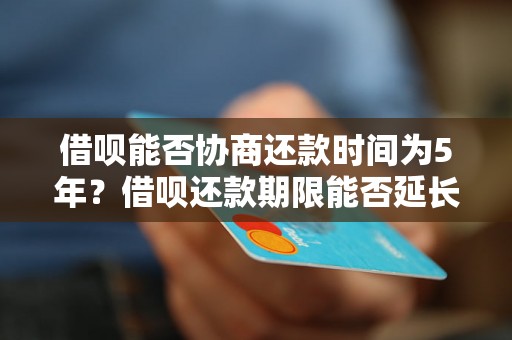 借呗能否协商还款时间为5年？借呗还款期限能否延长至5年？