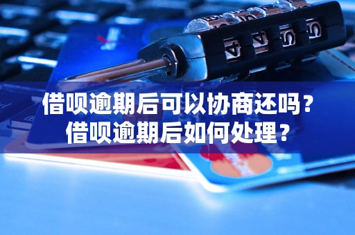 借呗逾期后可以协商还吗？借呗逾期后如何处理？