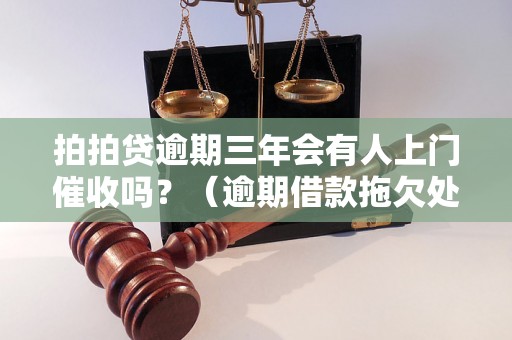 拍拍贷逾期三年会有人上门催收吗？（逾期借款拖欠处理方式）