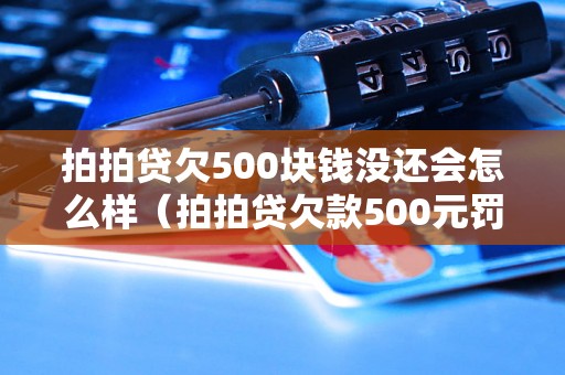 拍拍贷欠500块钱没还会怎么样（拍拍贷欠款500元罚款标准）