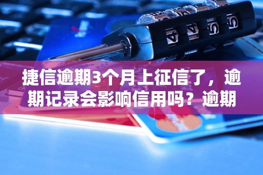 捷信逾期3个月上征信了，逾期记录会影响信用吗？逾期3个月上征信后该如何处理？