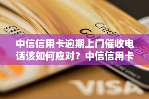 中信信用卡逾期上门催收电话该如何应对？中信信用卡逾期还款后的后果及处理方法