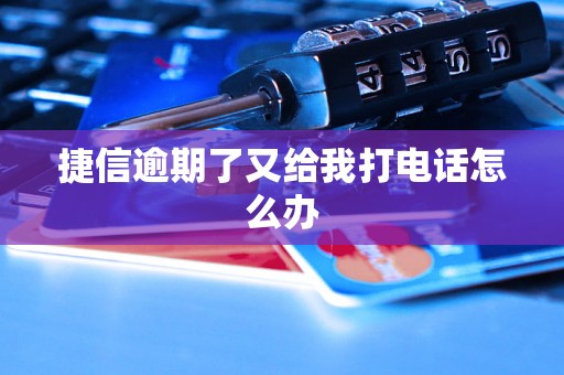 捷信逾期了又给我打电话怎么办