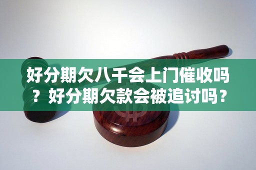 好分期欠八千会上门催收吗？好分期欠款会被追讨吗？