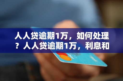 人人贷逾期1万，如何处理？人人贷逾期1万，利息和罚息如何计算？